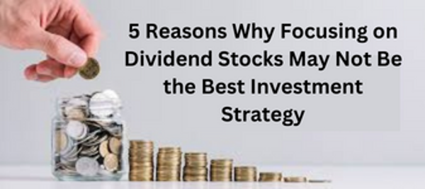 5 Reasons Why Focusing on Dividend Stocks May Not Be the Best Investment Strategy