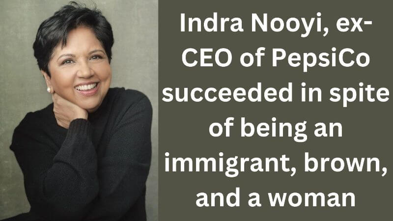 Indra Nooyi, ex-CEO of PepsiCo succeeded in spite of being an immigrant, brown, and a woman