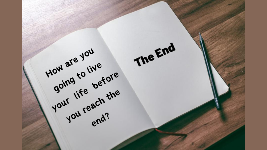 How are you going to live your life before you reach the end