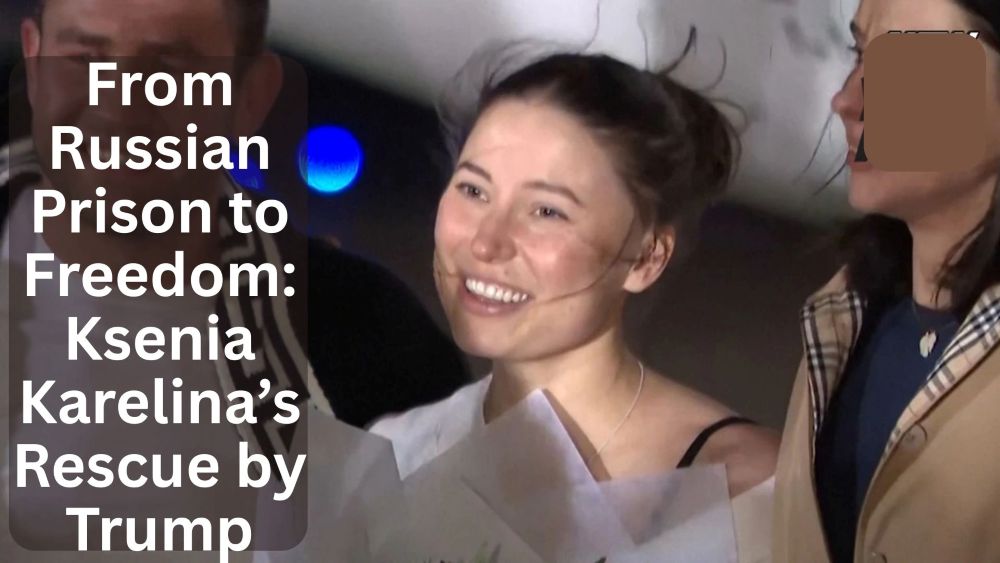 From Russian Prison to Freedom Ksenia Karelina’s Rescue by Trump